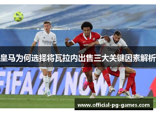 皇马为何选择将瓦拉内出售三大关键因素解析 皇马为何选择将瓦拉内出售三大关键因素解析