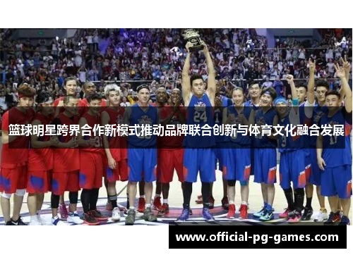 篮球明星跨界合作新模式推动品牌联合创新与体育文化融合发展 篮球明星跨界合作新模式推动品牌联合创新与体育文化融合发展