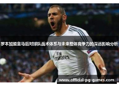 罗本加盟皇马后对球队战术体系与未来整体竞争力的深远影响分析