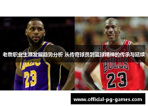 老詹职业生涯发展趋势分析 从传奇球员到篮球精神的传承与延续 老詹职业生涯发展趋势分析 从传奇球员到篮球精神的传承与延续