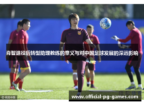 肖智退役后转型助理教练的意义与对中国足球发展的深远影响