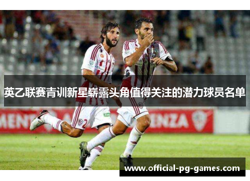 英乙联赛青训新星崭露头角值得关注的潜力球员名单 英乙联赛青训新星崭露头角值得关注的潜力球员名单