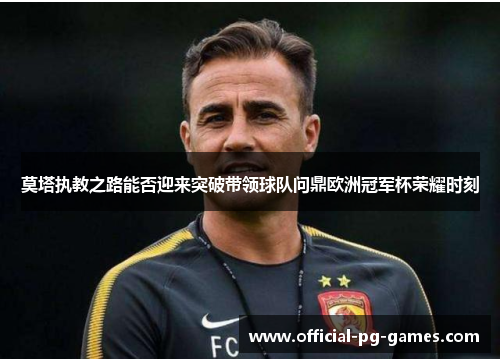 莫塔执教之路能否迎来突破带领球队问鼎欧洲冠军杯荣耀时刻