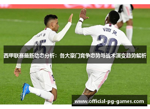 西甲联赛最新动态分析:各大豪门竞争态势与战术演变趋势解析 西甲联赛最新动态分析:各大豪门竞争态势与战术演变趋势解析