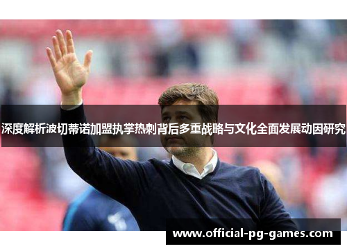 深度解析波切蒂诺加盟执掌热刺背后多重战略与文化全面发展动因研究