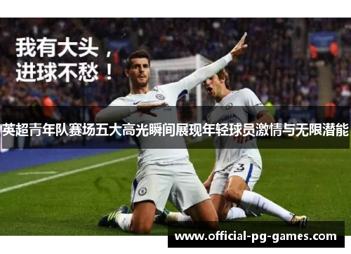 英超青年队赛场五大高光瞬间展现年轻球员激情与无限潜能 英超青年队赛场五大高光瞬间展现年轻球员激情与无限潜能