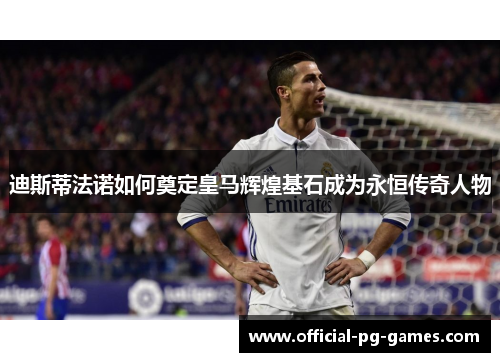 迪斯蒂法诺如何奠定皇马辉煌基石成为永恒传奇人物