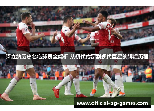 阿森纳历史名宿球员全解析 从初代传奇到现代巨星的辉煌历程