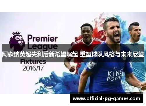 阿森纳英超失利后新希望崛起 重塑球队风格与未来展望 阿森纳英超失利后新希望崛起 重塑球队风格与未来展望