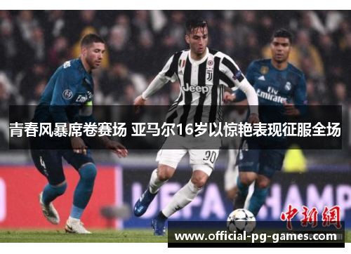 青春风暴席卷赛场 亚马尔16岁以惊艳表现征服全场 青春风暴席卷赛场 亚马尔16岁以惊艳表现征服全场