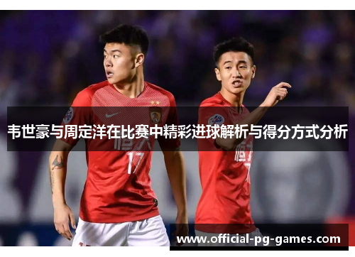 韦世豪与周定洋在比赛中精彩进球解析与得分方式分析 韦世豪与周定洋在比赛中精彩进球解析与得分方式分析