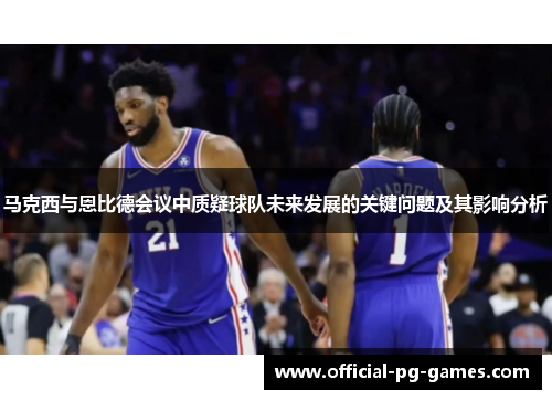 马克西与恩比德会议中质疑球队未来发展的关键问题及其影响分析 马克西与恩比德会议中质疑球队未来发展的关键问题及其影响分析