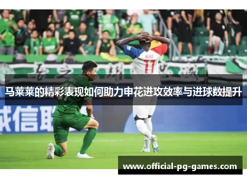 马莱莱的精彩表现如何助力申花进攻效率与进球数提升 马莱莱的精彩表现如何助力申花进攻效率与进球数提升