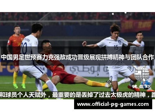 中国男足世预赛力克强敌成功晋级展现拼搏精神与团队合作