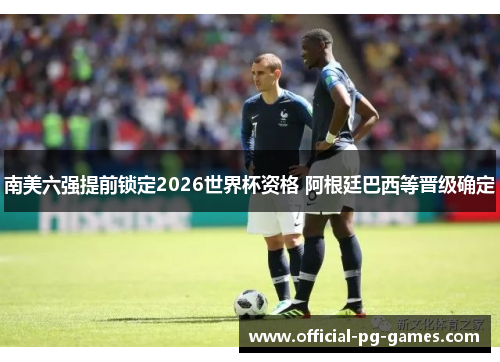 南美六强提前锁定2026世界杯资格 阿根廷巴西等晋级确定